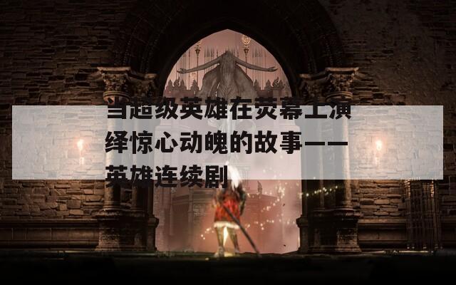 当超级英雄在荧幕上演绎惊心动魄的故事——英雄连续剧