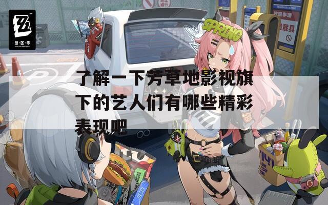 了解一下芳草地影视旗下的艺人们有哪些精彩表现吧