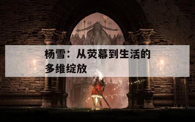 杨雪：从荧幕到生活的多维绽放
