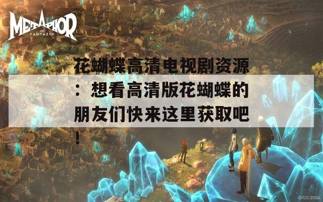 花蝴蝶高清电视剧资源：想看高清版花蝴蝶的朋友们快来这里获取吧！