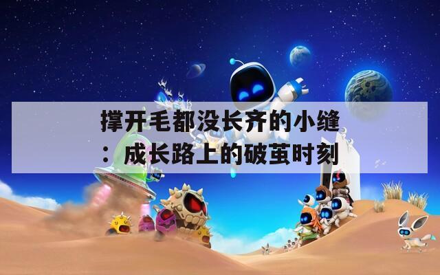 撑开毛都没长齐的小缝：成长路上的破茧时刻