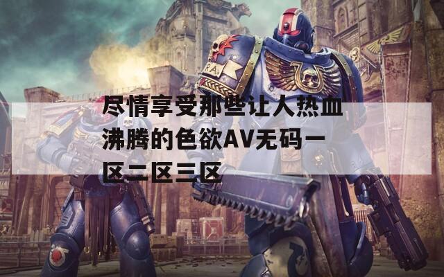 尽情享受那些让人热血沸腾的色欲AV无码一区二区三区