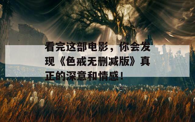 看完这部电影，你会发现《色戒无删减版》真正的深意和情感！