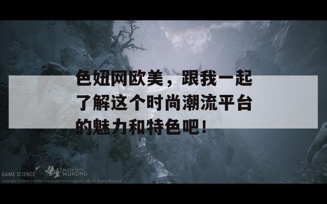 色妞网欧美，跟我一起了解这个时尚潮流平台的魅力和特色吧！