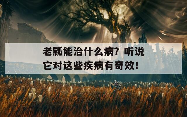 老瓢能治什么病？听说它对这些疾病有奇效！