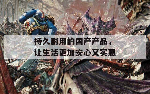 持久耐用的国产产品，让生活更加安心又实惠