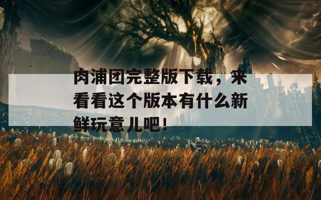 肉浦团完整版下载，来看看这个版本有什么新鲜玩意儿吧！