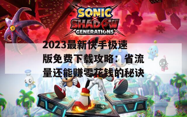 2023最新快手极速版免费下载攻略：省流量还能赚零花钱的秘诀