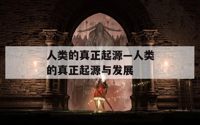 人类的真正起源—人类的真正起源与发展