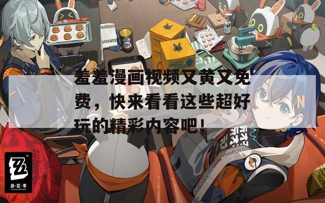 羞羞漫画视频又黄又免费，快来看看这些超好玩的精彩内容吧！
