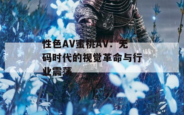 性色AV蜜桃AV：无码时代的视觉革命与行业震荡
