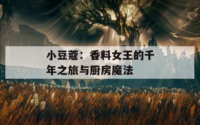 小豆蔻：香料女王的千年之旅与厨房魔法