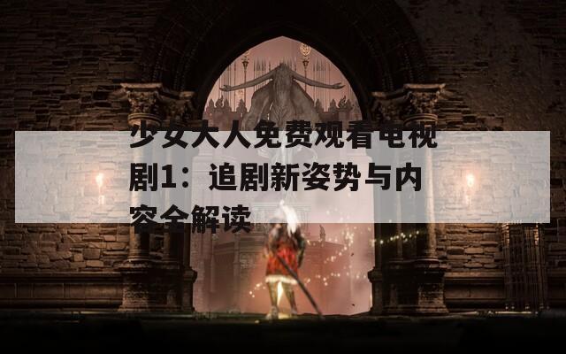 少女大人免费观看电视剧1：追剧新姿势与内容全解读
