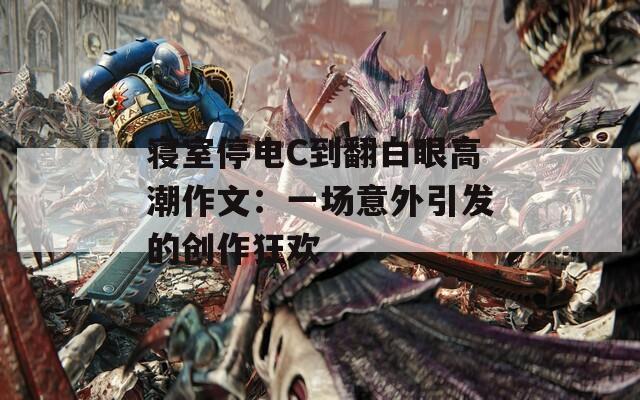 寝室停电C到翻白眼高潮作文：一场意外引发的创作狂欢