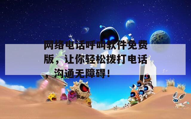 网络电话呼叫软件免费版，让你轻松拨打电话，沟通无障碍！