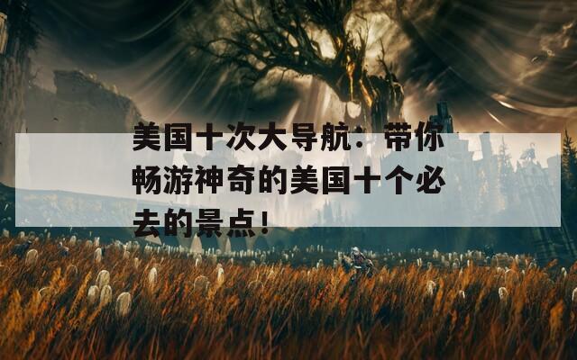 美国十次大导航：带你畅游神奇的美国十个必去的景点！