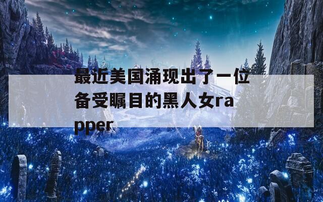 最近美国涌现出了一位备受瞩目的黑人女rapper