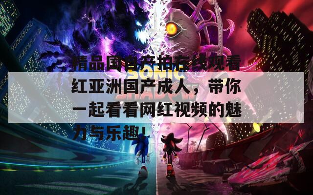 精品国自产拍在线观看红亚洲国产成人，带你一起看看网红视频的魅力与乐趣！