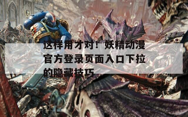 这样用才对！妖精动漫官方登录页面入口下拉的隐藏技巧