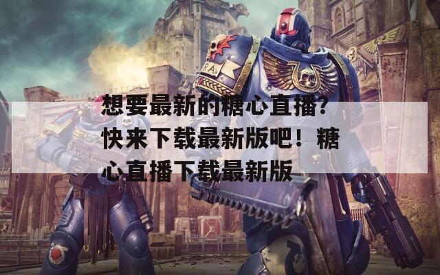 想要最新的糖心直播？快来下载最新版吧！糖心直播下载最新版