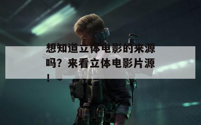 想知道立体电影的来源吗？来看立体电影片源！