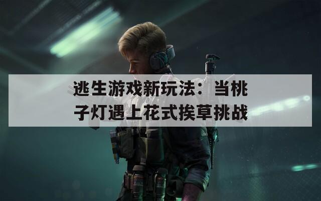 逃生游戏新玩法：当桃子灯遇上花式挨草挑战