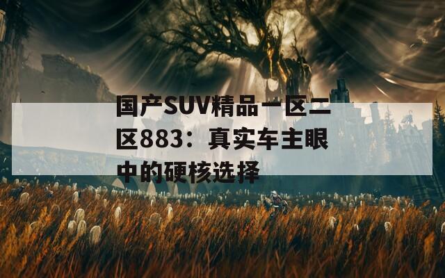 国产SUV精品一区二区883：真实车主眼中的硬核选择
