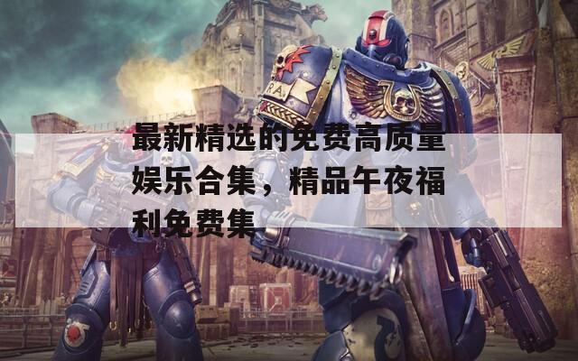 最新精选的免费高质量娱乐合集，精品午夜福利免费集