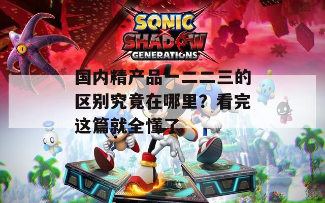 国内精产品一二二三的区别究竟在哪里？看完这篇就全懂了