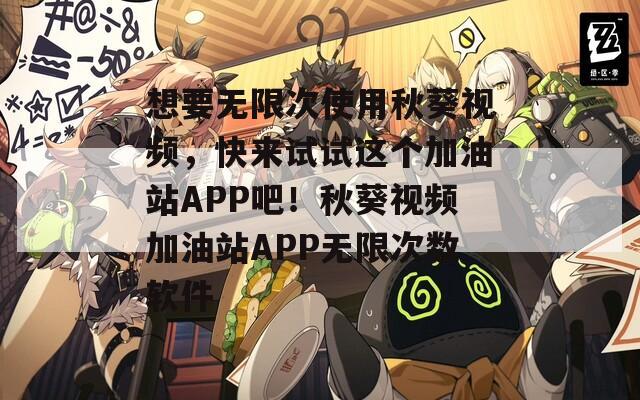 想要无限次使用秋葵视频，快来试试这个加油站APP吧！秋葵视频加油站APP无限次数软件