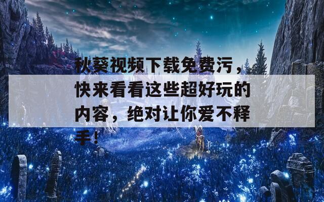 秋葵视频下载免费污，快来看看这些超好玩的内容，绝对让你爱不释手！