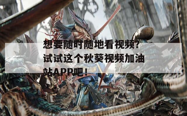 想要随时随地看视频？试试这个秋葵视频加油站APP吧！