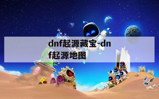 dnf起源藏宝-dnf起源地图