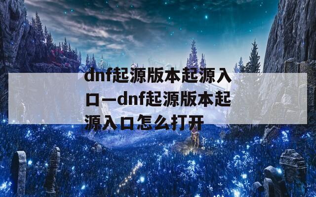 dnf起源版本起源入口—dnf起源版本起源入口怎么打开