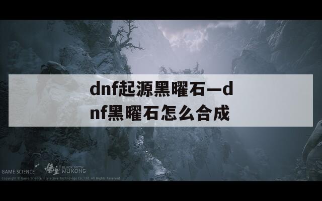dnf起源黑曜石—dnf黑曜石怎么合成