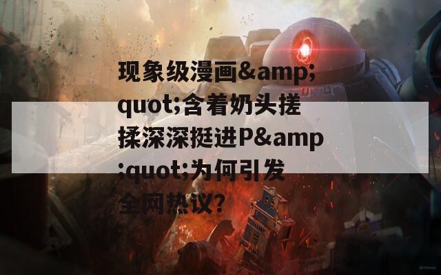 现象级漫画&quot;含着奶头搓揉深深挺进P&quot;为何引发全网热议？