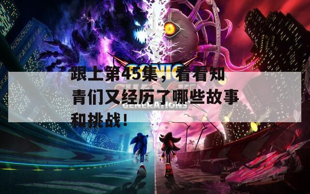 跟上第45集，看看知青们又经历了哪些故事和挑战！