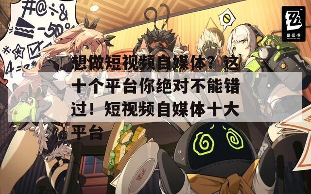 想做短视频自媒体？这十个平台你绝对不能错过！短视频自媒体十大平台