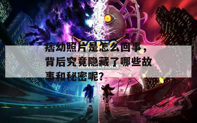 痞幼照片是怎么回事，背后究竟隐藏了哪些故事和秘密呢？
