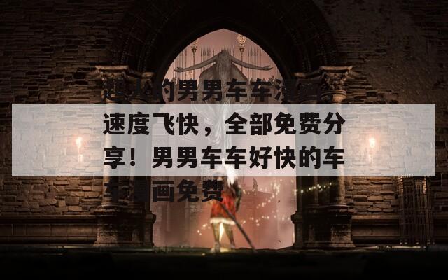 超火的男男车车漫画，速度飞快，全部免费分享！男男车车好快的车车漫画免费