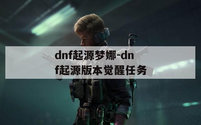 dnf起源梦娜-dnf起源版本觉醒任务