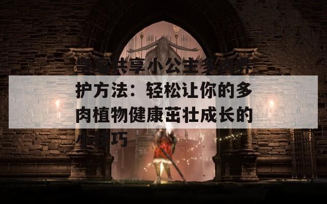 皇家共享小公主多肉养护方法：轻松让你的多肉植物健康茁壮成长的小技巧