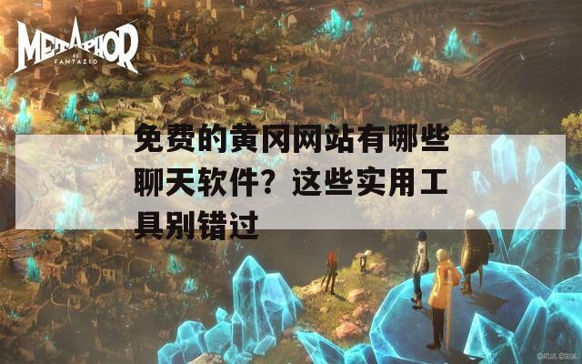 免费的黄冈网站有哪些聊天软件？这些实用工具别错过