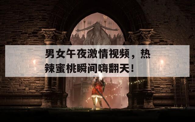 男女午夜激情视频，热辣蜜桃瞬间嗨翻天！