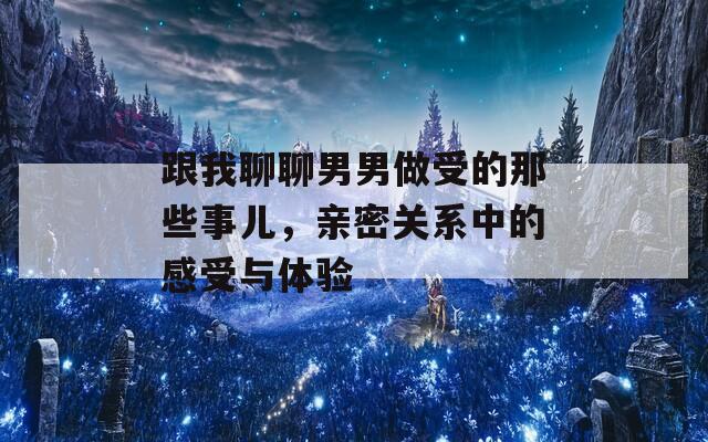 跟我聊聊男男做受的那些事儿，亲密关系中的感受与体验