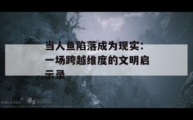 当人鱼陷落成为现实：一场跨越维度的文明启示录