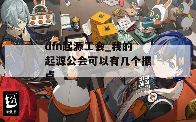 dfn起源工会_我的起源公会可以有几个据点