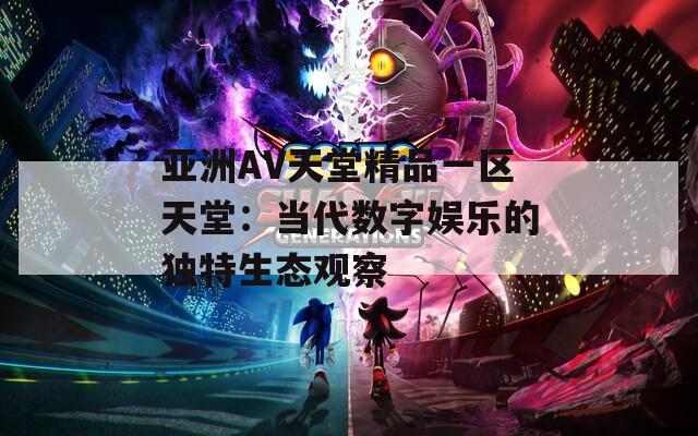 亚洲AV天堂精品一区天堂：当代数字娱乐的独特生态观察