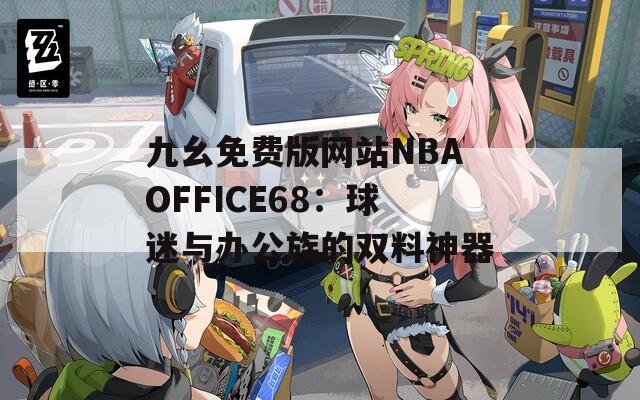 九幺免费版网站NBAOFFICE68：球迷与办公族的双料神器