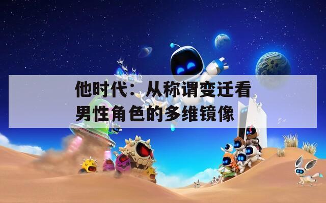 他时代：从称谓变迁看男性角色的多维镜像